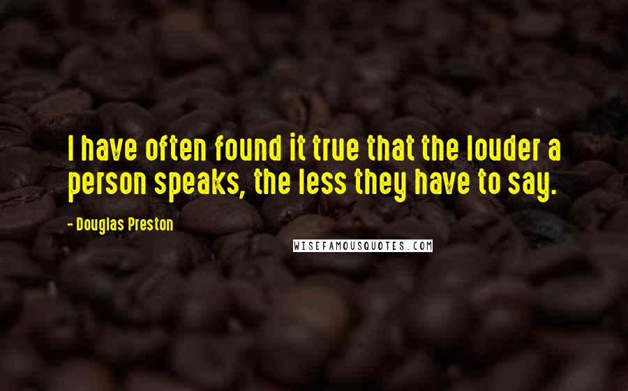 Douglas Preston Quotes: I have often found it true that the louder a person speaks, the less they have to say.