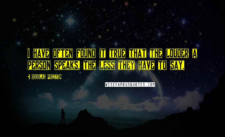 Douglas Preston Quotes: I have often found it true that the louder a person speaks, the less they have to say.