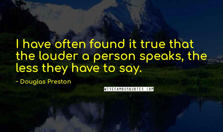 Douglas Preston Quotes: I have often found it true that the louder a person speaks, the less they have to say.