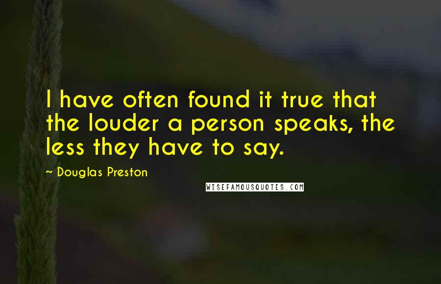 Douglas Preston Quotes: I have often found it true that the louder a person speaks, the less they have to say.