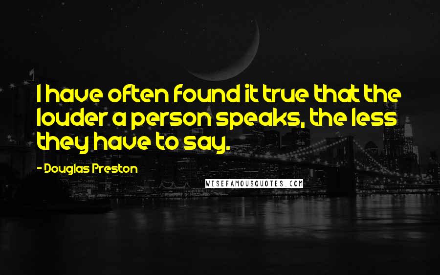 Douglas Preston Quotes: I have often found it true that the louder a person speaks, the less they have to say.