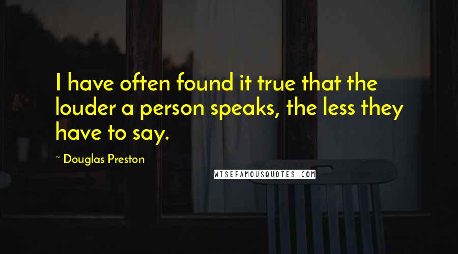 Douglas Preston Quotes: I have often found it true that the louder a person speaks, the less they have to say.