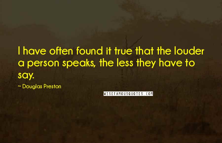 Douglas Preston Quotes: I have often found it true that the louder a person speaks, the less they have to say.