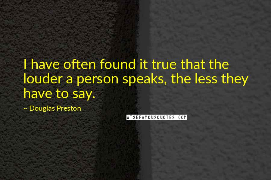 Douglas Preston Quotes: I have often found it true that the louder a person speaks, the less they have to say.