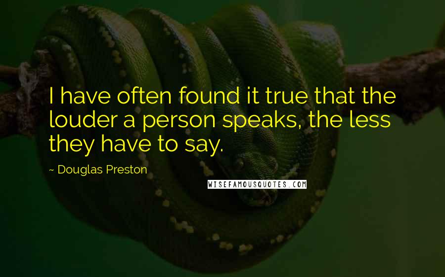 Douglas Preston Quotes: I have often found it true that the louder a person speaks, the less they have to say.