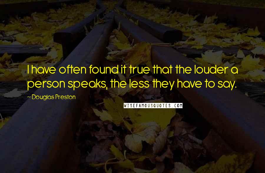 Douglas Preston Quotes: I have often found it true that the louder a person speaks, the less they have to say.