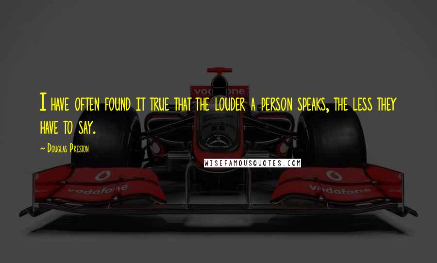 Douglas Preston Quotes: I have often found it true that the louder a person speaks, the less they have to say.