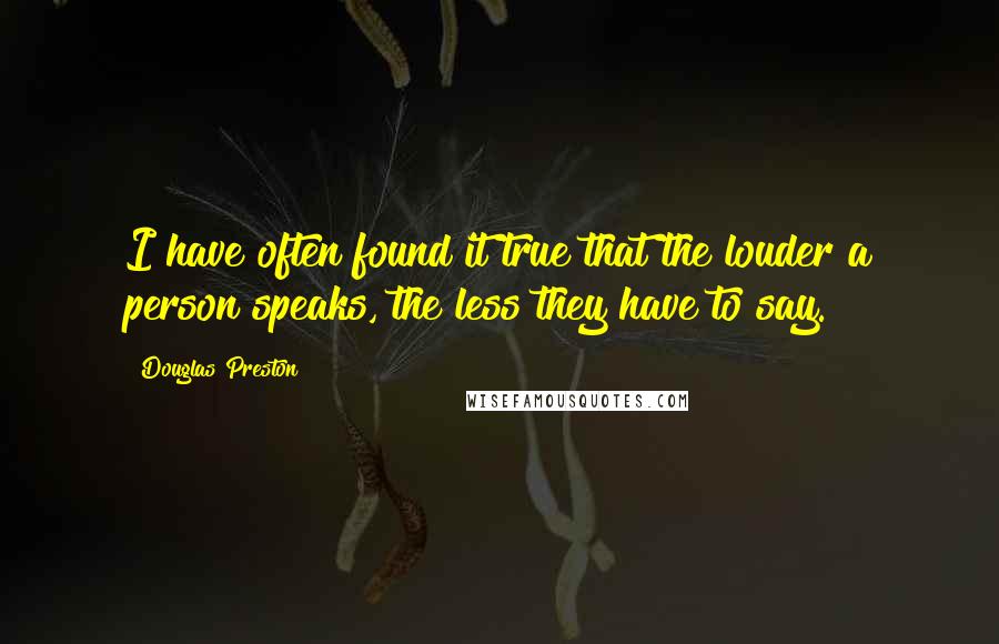 Douglas Preston Quotes: I have often found it true that the louder a person speaks, the less they have to say.