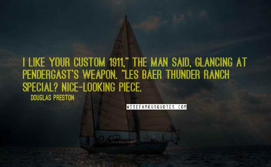 Douglas Preston Quotes: I like your custom 1911," the man said, glancing at Pendergast's weapon. "Les Baer Thunder Ranch Special? Nice-looking piece.