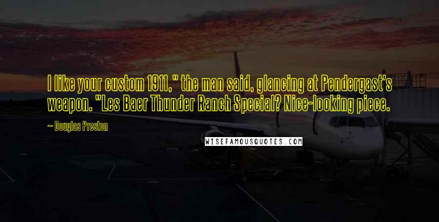 Douglas Preston Quotes: I like your custom 1911," the man said, glancing at Pendergast's weapon. "Les Baer Thunder Ranch Special? Nice-looking piece.