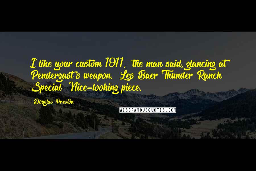 Douglas Preston Quotes: I like your custom 1911," the man said, glancing at Pendergast's weapon. "Les Baer Thunder Ranch Special? Nice-looking piece.