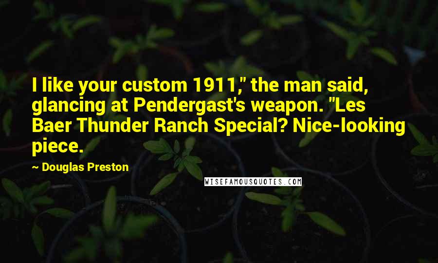 Douglas Preston Quotes: I like your custom 1911," the man said, glancing at Pendergast's weapon. "Les Baer Thunder Ranch Special? Nice-looking piece.