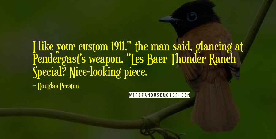 Douglas Preston Quotes: I like your custom 1911," the man said, glancing at Pendergast's weapon. "Les Baer Thunder Ranch Special? Nice-looking piece.