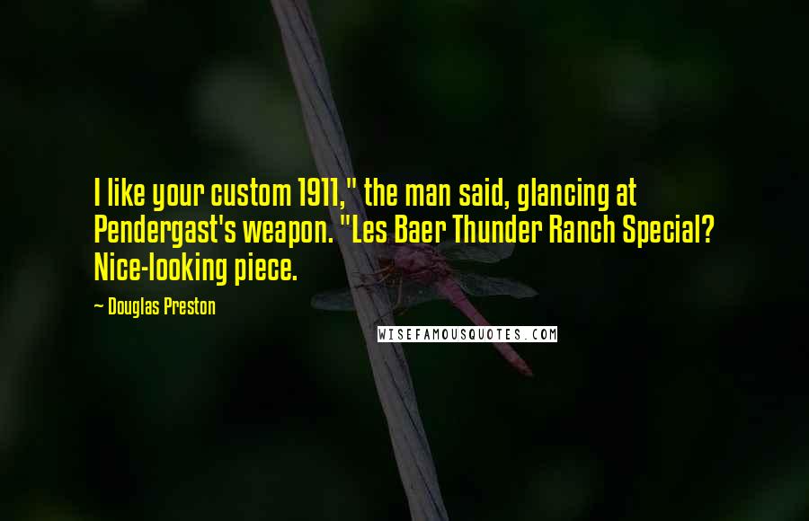 Douglas Preston Quotes: I like your custom 1911," the man said, glancing at Pendergast's weapon. "Les Baer Thunder Ranch Special? Nice-looking piece.