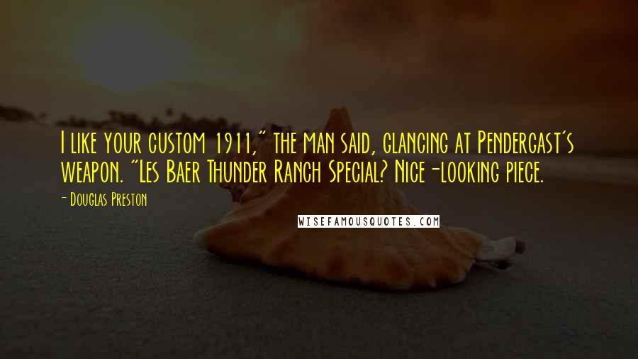 Douglas Preston Quotes: I like your custom 1911," the man said, glancing at Pendergast's weapon. "Les Baer Thunder Ranch Special? Nice-looking piece.