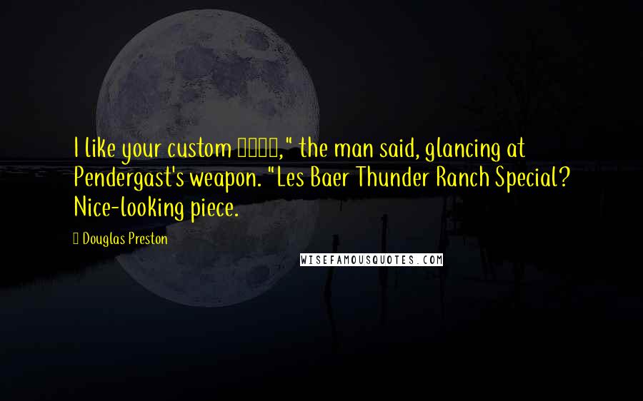 Douglas Preston Quotes: I like your custom 1911," the man said, glancing at Pendergast's weapon. "Les Baer Thunder Ranch Special? Nice-looking piece.