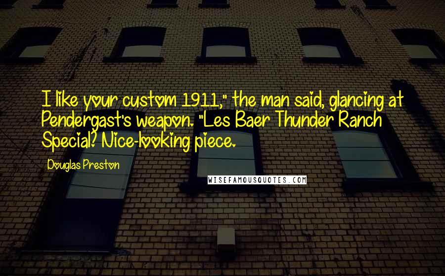 Douglas Preston Quotes: I like your custom 1911," the man said, glancing at Pendergast's weapon. "Les Baer Thunder Ranch Special? Nice-looking piece.