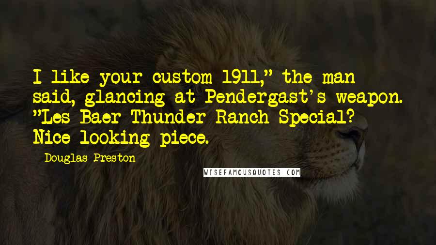 Douglas Preston Quotes: I like your custom 1911," the man said, glancing at Pendergast's weapon. "Les Baer Thunder Ranch Special? Nice-looking piece.