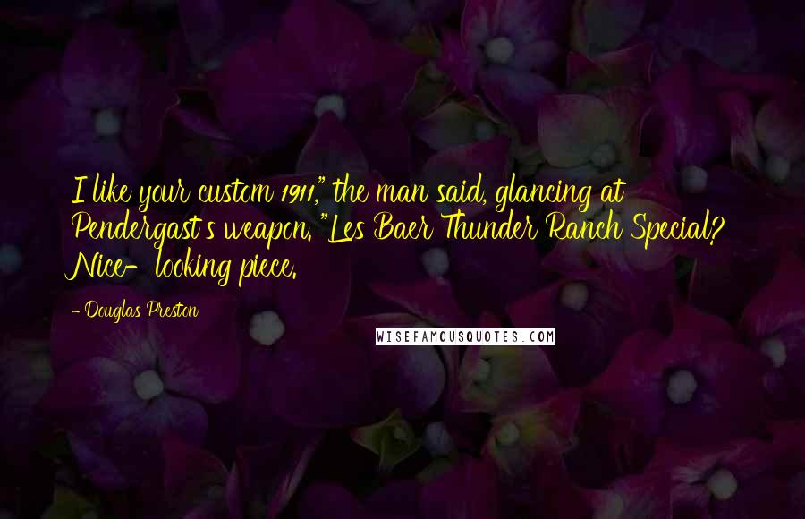 Douglas Preston Quotes: I like your custom 1911," the man said, glancing at Pendergast's weapon. "Les Baer Thunder Ranch Special? Nice-looking piece.
