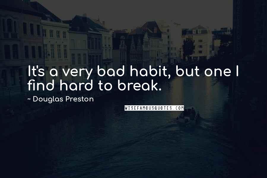 Douglas Preston Quotes: It's a very bad habit, but one I find hard to break.