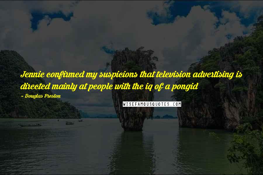 Douglas Preston Quotes: Jennie confirmed my suspicions that television advertising is directed mainly at people with the iq of a pongid