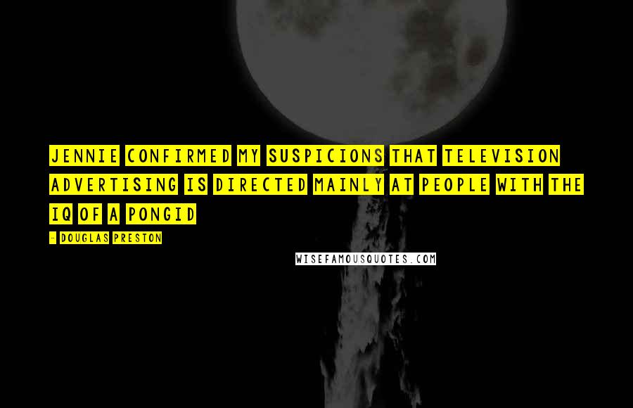 Douglas Preston Quotes: Jennie confirmed my suspicions that television advertising is directed mainly at people with the iq of a pongid