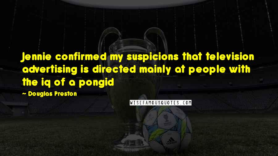 Douglas Preston Quotes: Jennie confirmed my suspicions that television advertising is directed mainly at people with the iq of a pongid