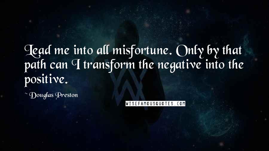 Douglas Preston Quotes: Lead me into all misfortune. Only by that path can I transform the negative into the positive.