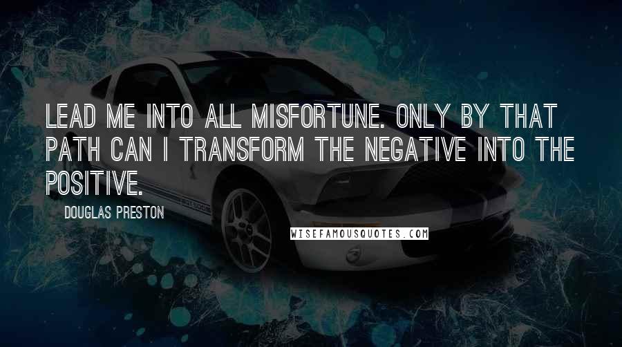 Douglas Preston Quotes: Lead me into all misfortune. Only by that path can I transform the negative into the positive.