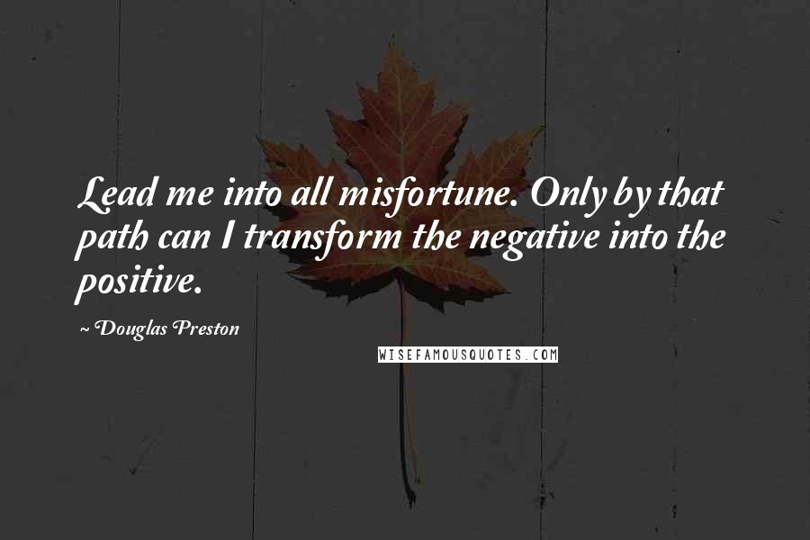 Douglas Preston Quotes: Lead me into all misfortune. Only by that path can I transform the negative into the positive.