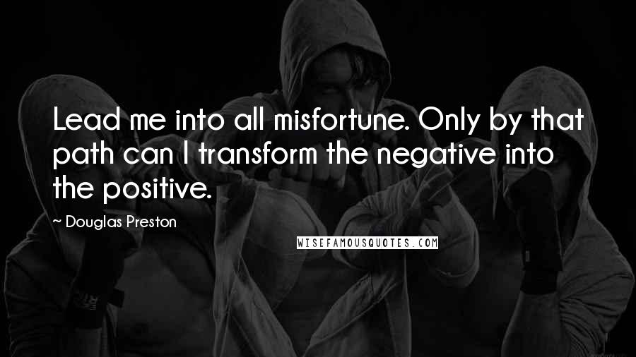 Douglas Preston Quotes: Lead me into all misfortune. Only by that path can I transform the negative into the positive.