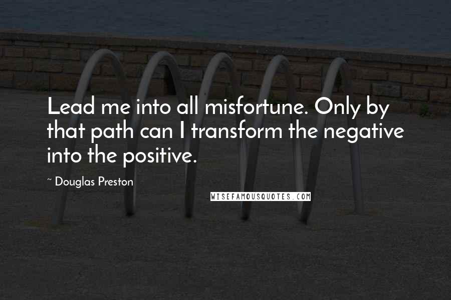 Douglas Preston Quotes: Lead me into all misfortune. Only by that path can I transform the negative into the positive.