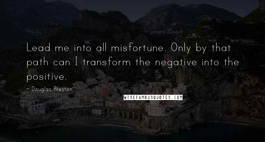 Douglas Preston Quotes: Lead me into all misfortune. Only by that path can I transform the negative into the positive.