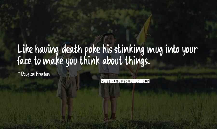 Douglas Preston Quotes: Like having death poke his stinking mug into your face to make you think about things.