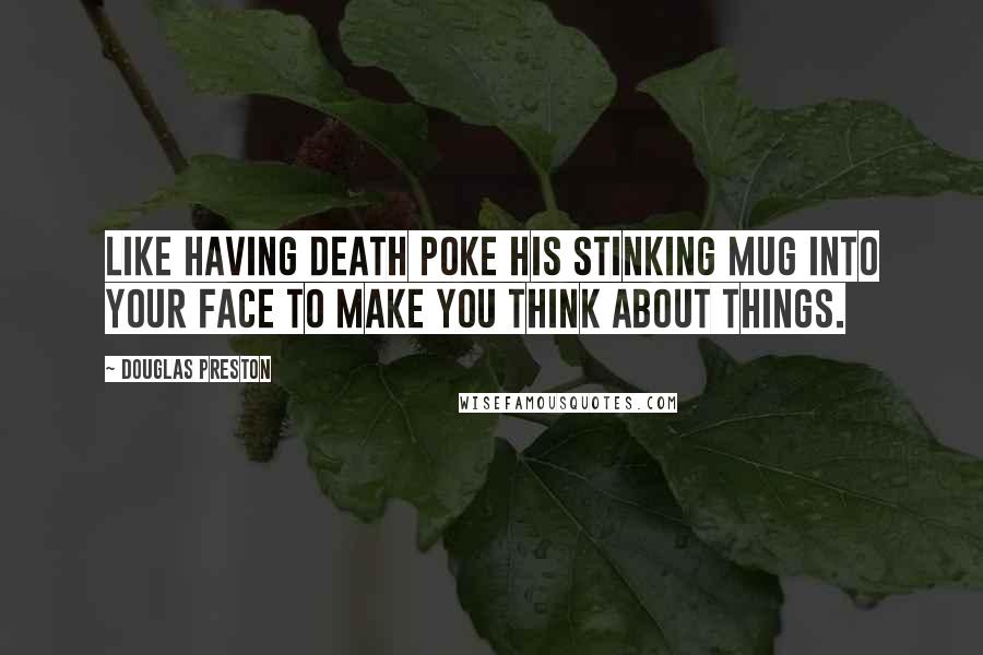 Douglas Preston Quotes: Like having death poke his stinking mug into your face to make you think about things.