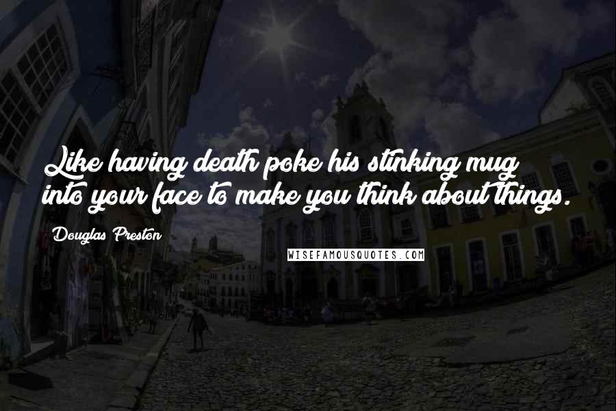 Douglas Preston Quotes: Like having death poke his stinking mug into your face to make you think about things.