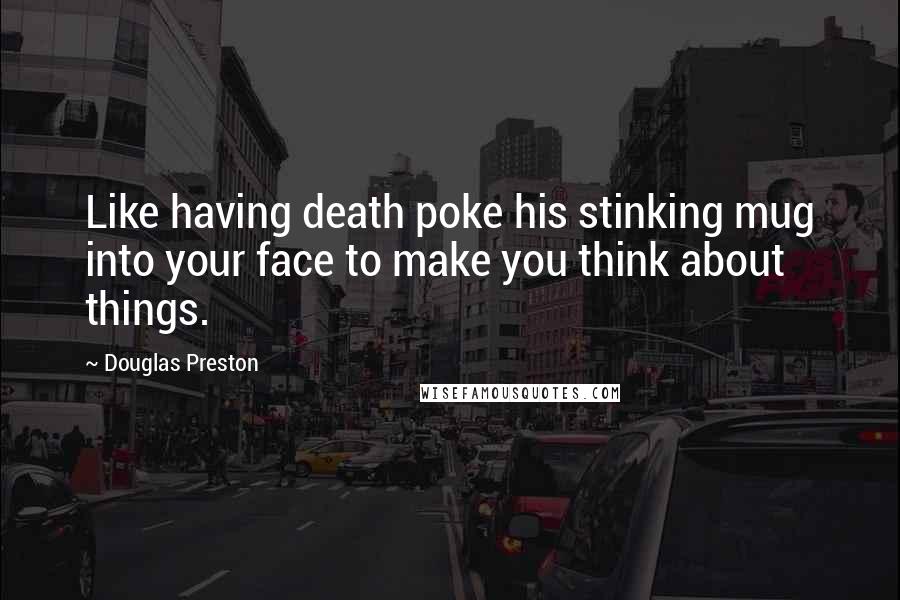 Douglas Preston Quotes: Like having death poke his stinking mug into your face to make you think about things.