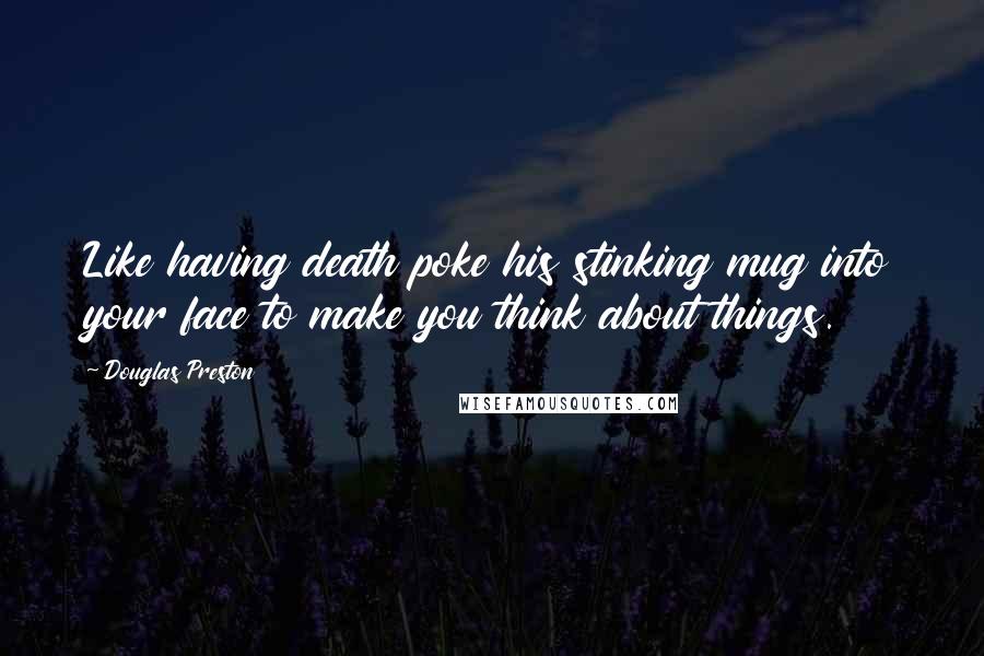 Douglas Preston Quotes: Like having death poke his stinking mug into your face to make you think about things.