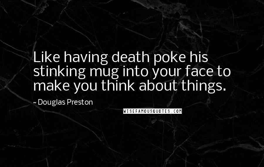 Douglas Preston Quotes: Like having death poke his stinking mug into your face to make you think about things.