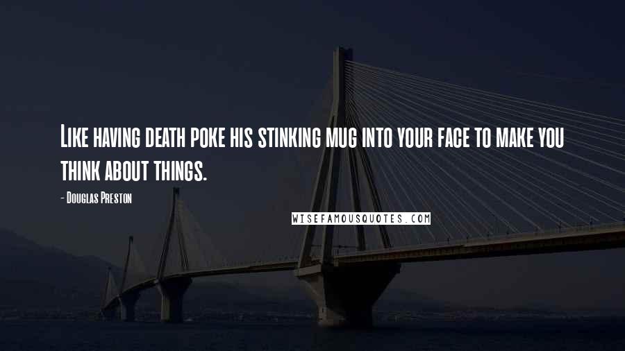Douglas Preston Quotes: Like having death poke his stinking mug into your face to make you think about things.