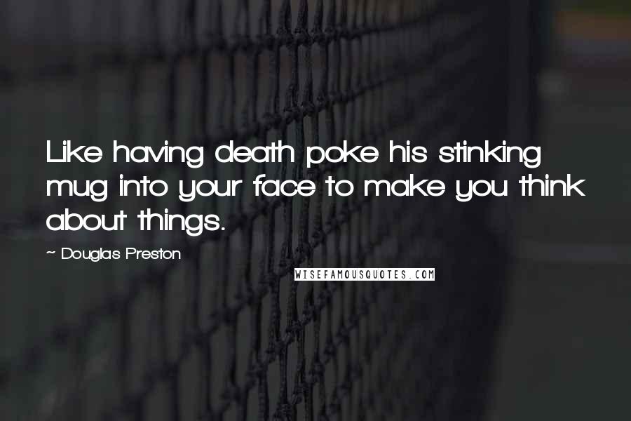 Douglas Preston Quotes: Like having death poke his stinking mug into your face to make you think about things.