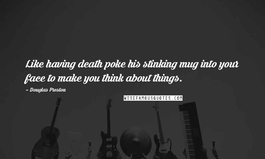 Douglas Preston Quotes: Like having death poke his stinking mug into your face to make you think about things.