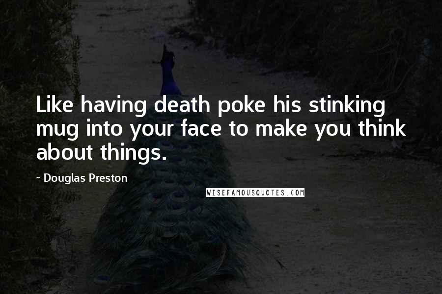 Douglas Preston Quotes: Like having death poke his stinking mug into your face to make you think about things.