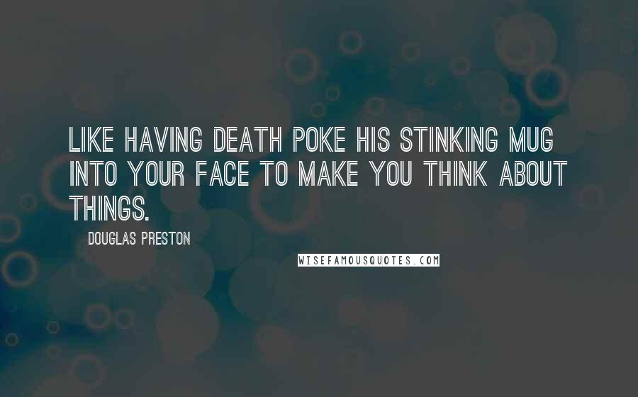 Douglas Preston Quotes: Like having death poke his stinking mug into your face to make you think about things.