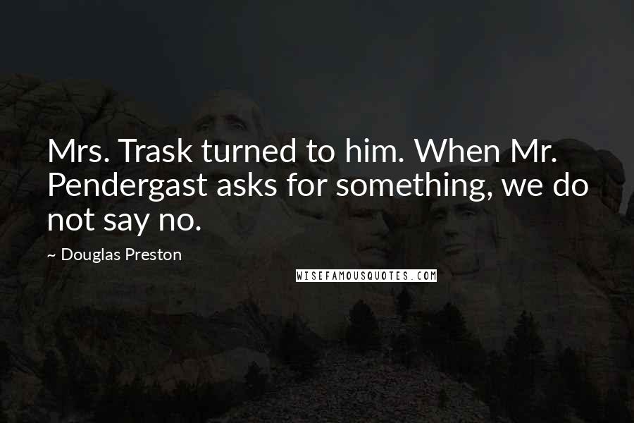 Douglas Preston Quotes: Mrs. Trask turned to him. When Mr. Pendergast asks for something, we do not say no.