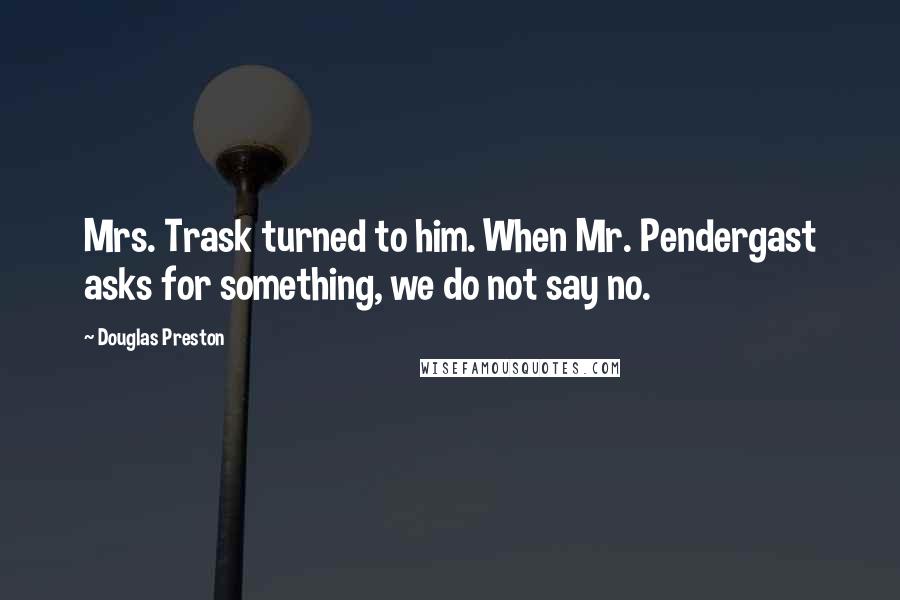 Douglas Preston Quotes: Mrs. Trask turned to him. When Mr. Pendergast asks for something, we do not say no.