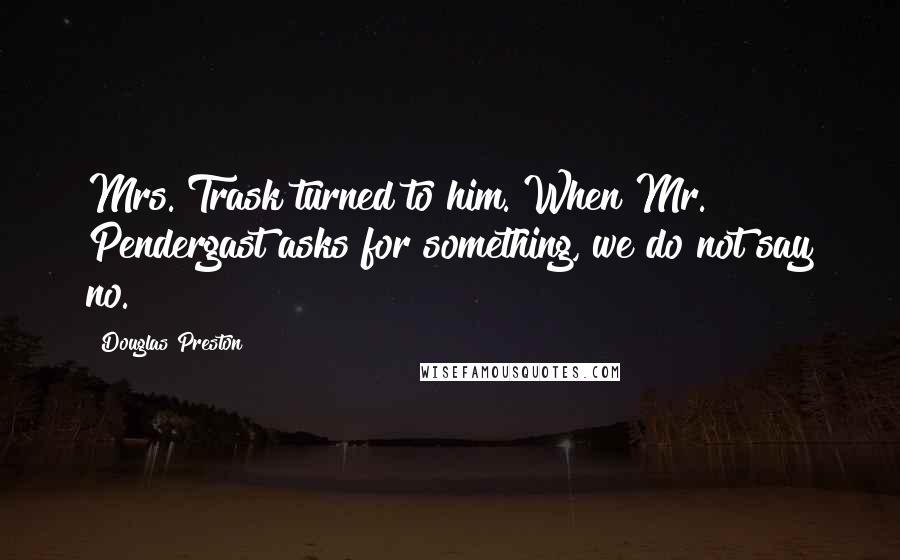 Douglas Preston Quotes: Mrs. Trask turned to him. When Mr. Pendergast asks for something, we do not say no.