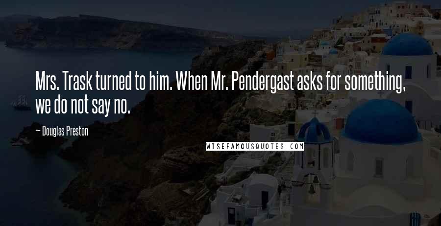 Douglas Preston Quotes: Mrs. Trask turned to him. When Mr. Pendergast asks for something, we do not say no.