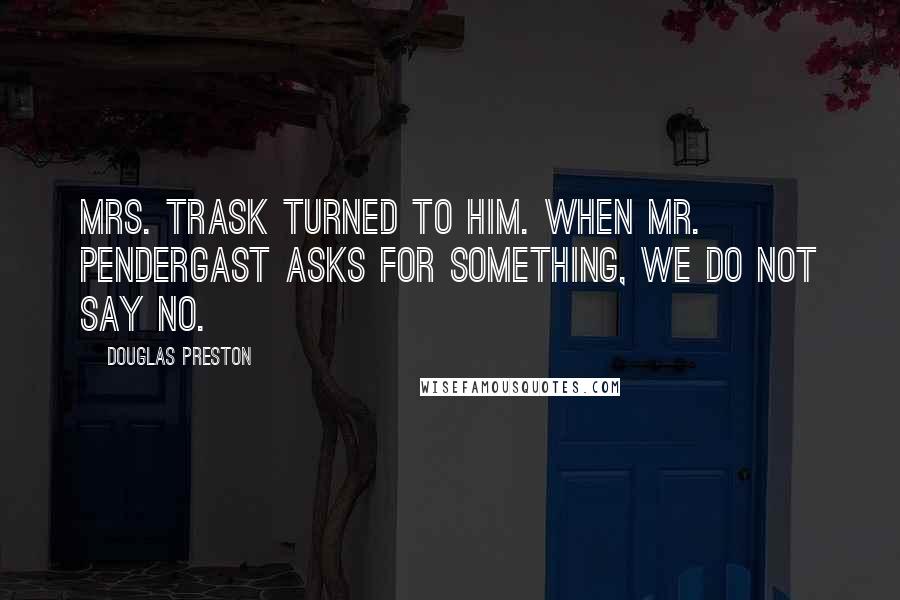 Douglas Preston Quotes: Mrs. Trask turned to him. When Mr. Pendergast asks for something, we do not say no.