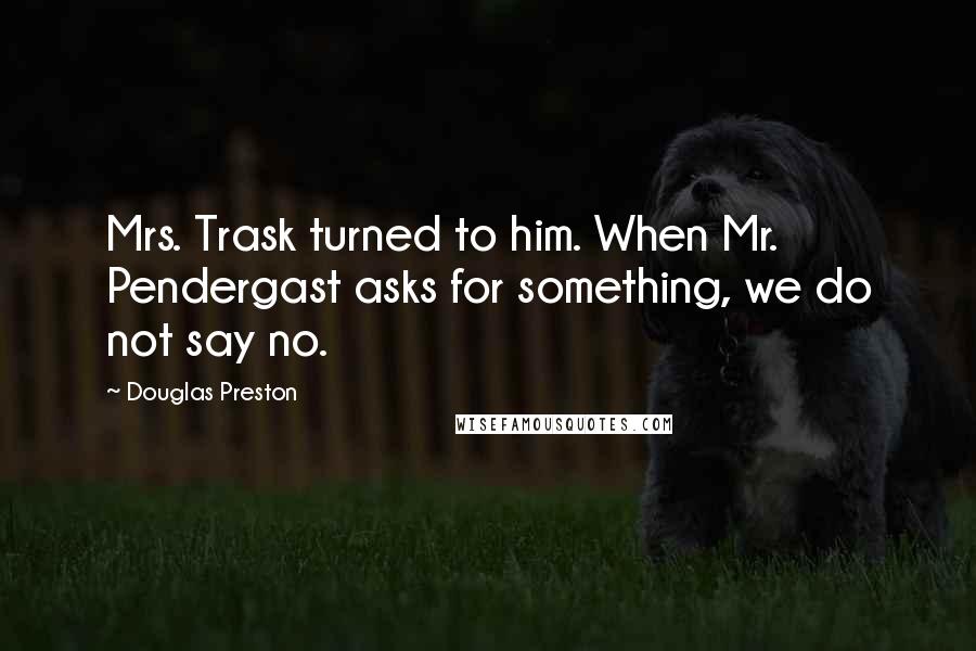 Douglas Preston Quotes: Mrs. Trask turned to him. When Mr. Pendergast asks for something, we do not say no.